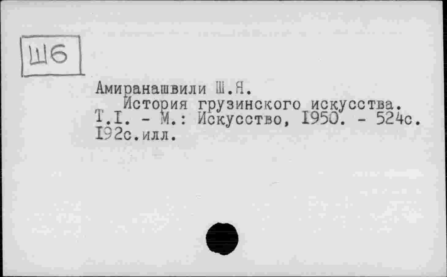 ﻿Амиранашвили Ш.Я.
, История грузинского искусства. T.I. - М.: Искусство, 1950. - 524с. 192с.илл.